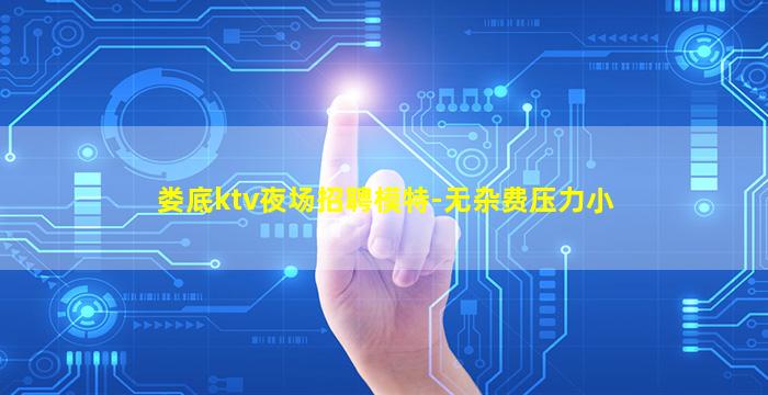 娄底ktv夜场招聘模特-无杂费压力小